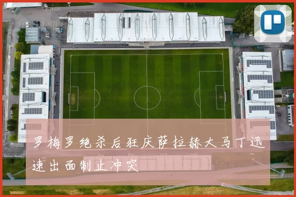 罗梅罗绝杀后狂庆萨拉赫大马丁迅速出面制止冲突