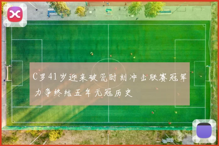 C罗41岁迎来破荒时刻冲击联赛冠军力争终结五年无冠历史