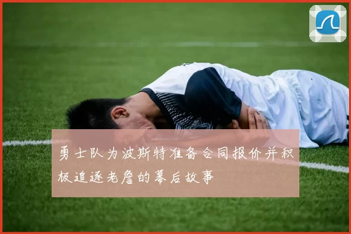 勇士队为波斯特准备合同报价并积极追逐老詹的幕后故事