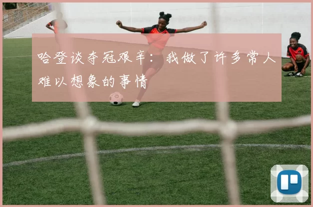 哈登谈夺冠艰辛：我做了许多常人难以想象的事情