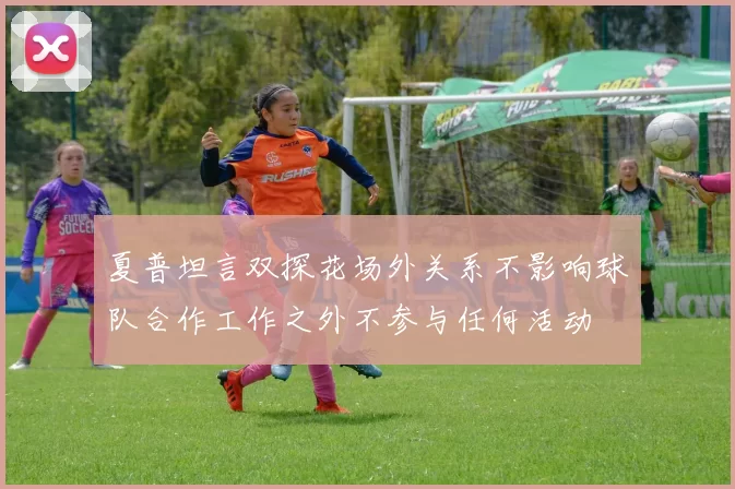 夏普坦言双探花场外关系不影响球队合作工作之外不参与任何活动