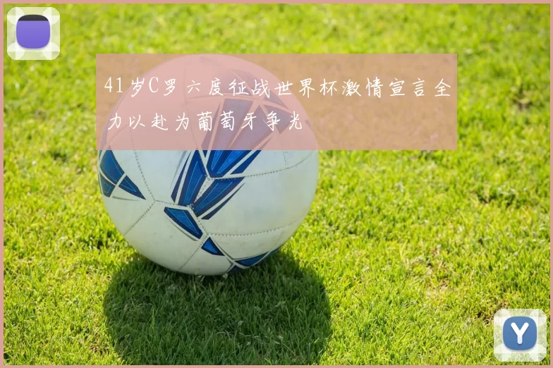 41岁C罗六度征战世界杯激情宣言全力以赴为葡萄牙争光