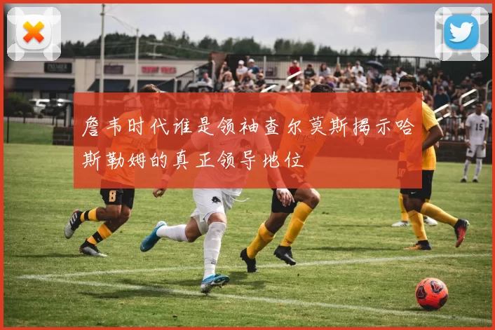詹韦时代谁是领袖查尔莫斯揭示哈斯勒姆的真正领导地位