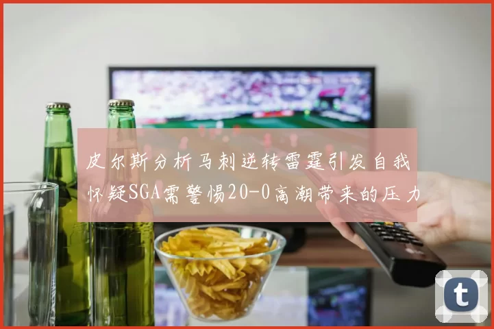皮尔斯分析马刺逆转雷霆引发自我怀疑SGA需警惕20-0高潮带来的压力