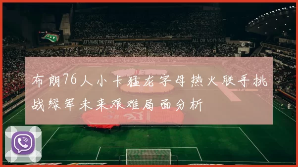 布朗76人小卡猛龙字母热火联手挑战绿军未来艰难局面分析
