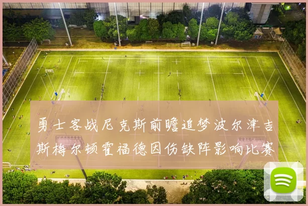 勇士客战尼克斯前瞻追梦波尔津吉斯梅尔顿霍福德因伤缺阵影响比赛走势