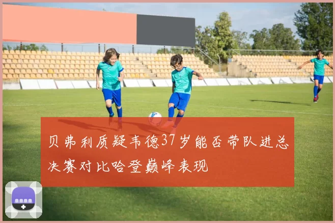 贝弗利质疑韦德37岁能否带队进总决赛对比哈登巅峰表现