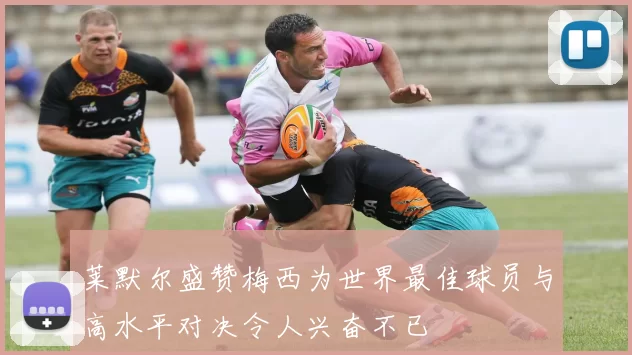 莱默尔盛赞梅西为世界最佳球员与高水平对决令人兴奋不已