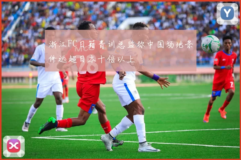 浙江FC日籍青训总监称中国场地条件远超日本十倍以上