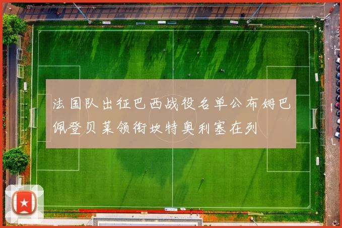 法国队出征巴西战役名单公布姆巴佩登贝莱领衔坎特奥利塞在列