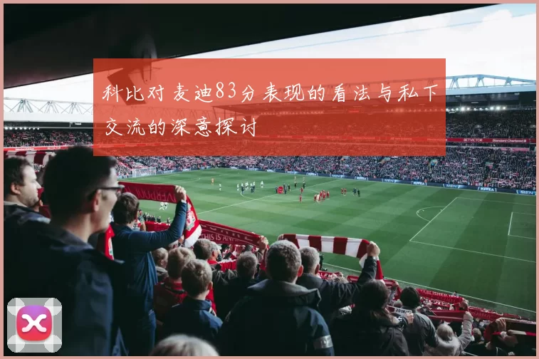 科比对麦迪83分表现的看法与私下交流的深意探讨