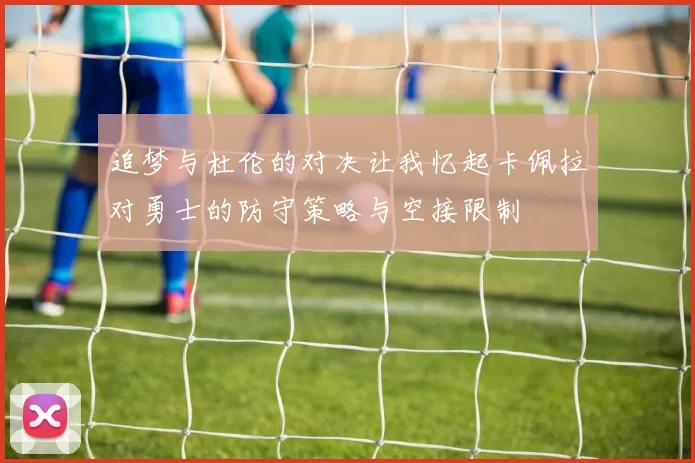 追梦与杜伦的对决让我忆起卡佩拉对勇士的防守策略与空接限制