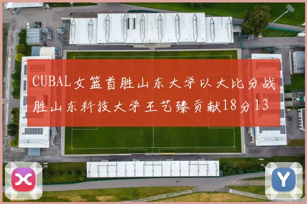CUBAL女篮首胜山东大学以大比分战胜山东科技大学王艺臻贡献18分13篮板表现出色