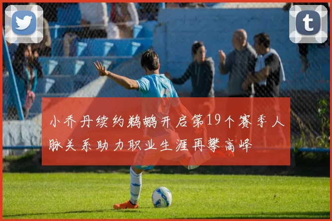小乔丹续约鹈鹕开启第19个赛季人脉关系助力职业生涯再攀高峰