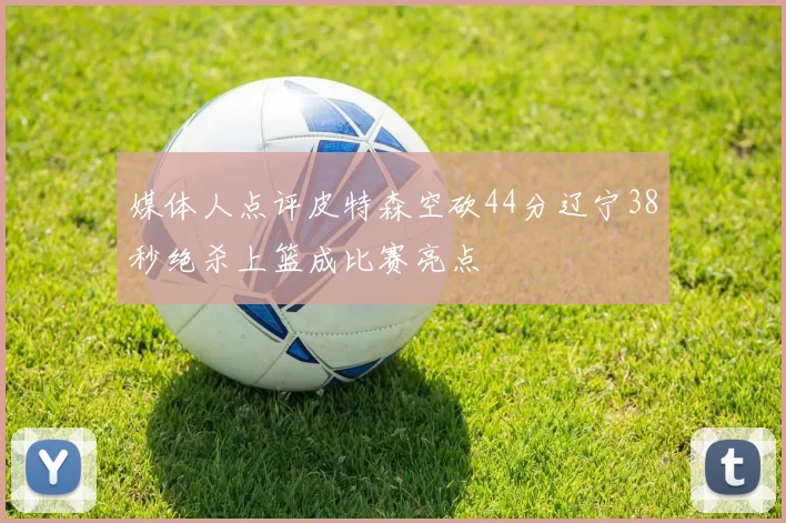媒体人点评皮特森空砍44分辽宁38秒绝杀上篮成比赛亮点