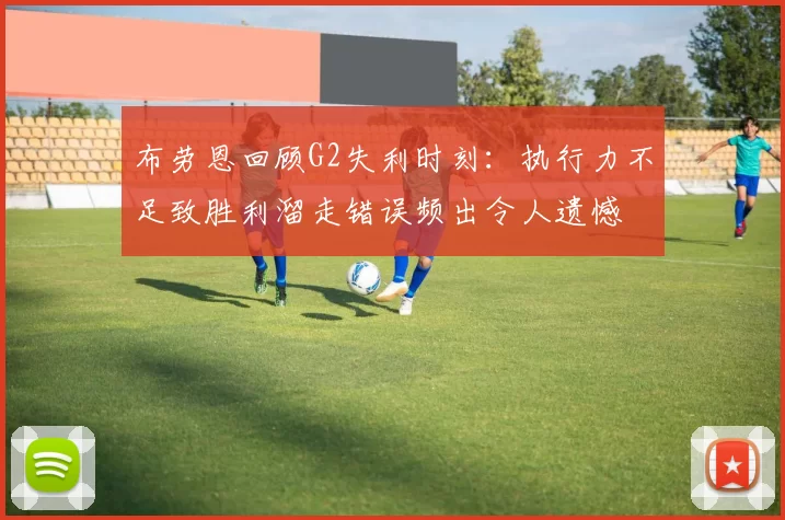 布劳恩回顾G2失利时刻：执行力不足致胜利溜走错误频出令人遗憾