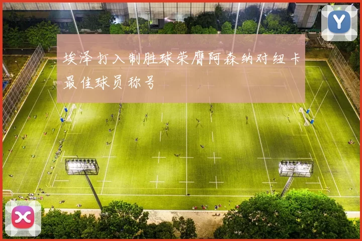 埃泽打入制胜球荣膺阿森纳对纽卡最佳球员称号