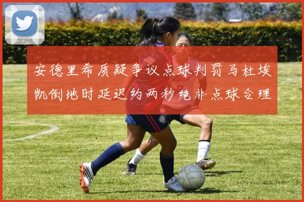 安德里希质疑争议点球判罚马杜埃凯倒地时延迟约两秒绝非点球合理性