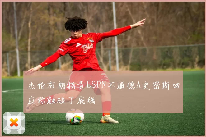 杰伦布朗指责ESPN不道德A史密斯回应称触碰了底线